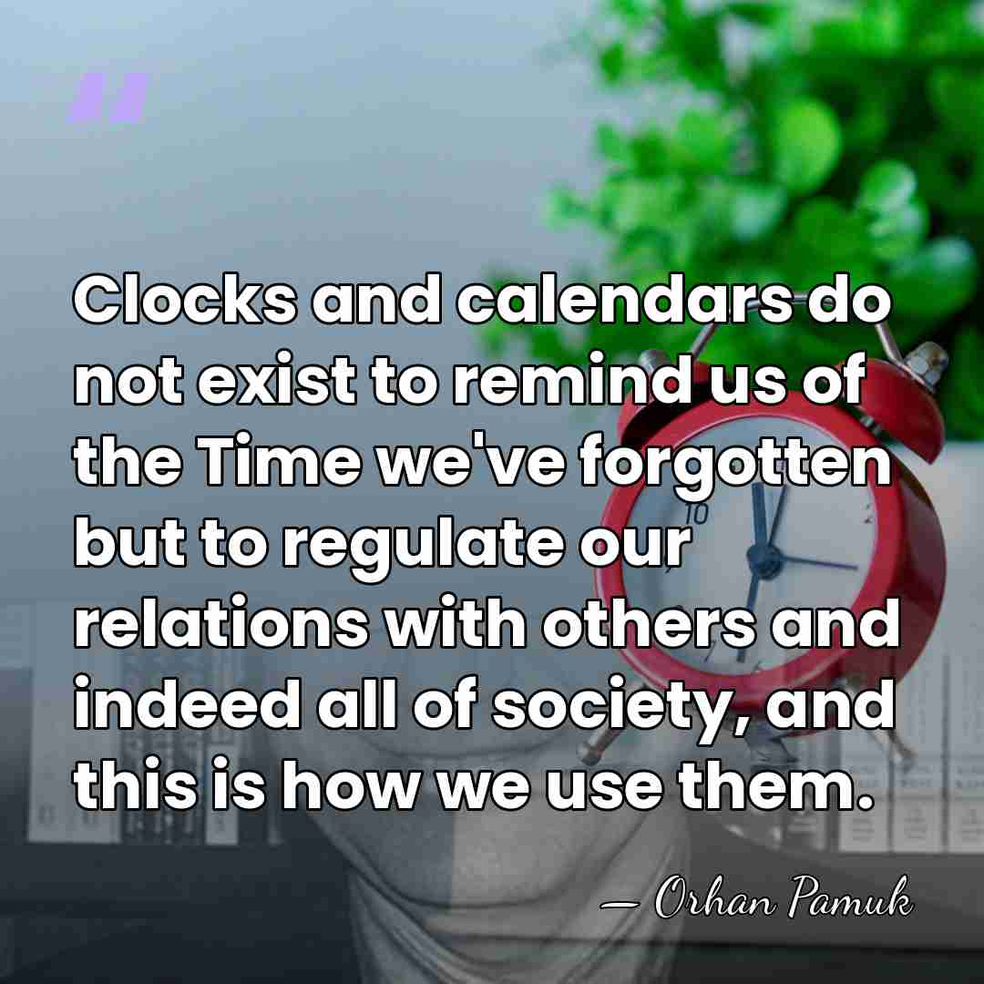 Clocks and calendars do not exist to remind us of the Time&hellip; - Orhan Pamuk