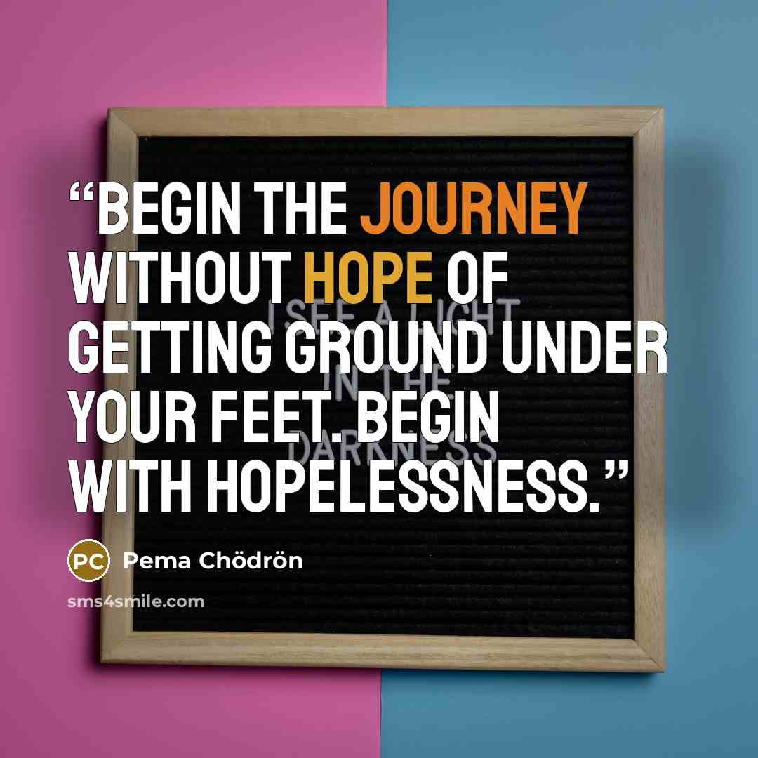 “Begin the journey without hope of getting ground under your feet. Begin with hopelessness.” quote by Pema Chödrön