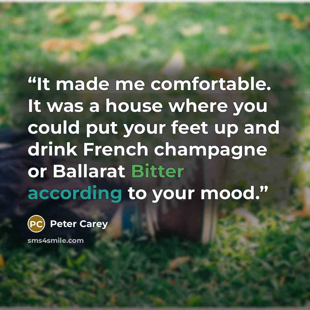 “It made me comfortable. It was a house where you could put your feet up and drink French champagne or Ballarat Bitter according to your mood.” quote by Peter Carey