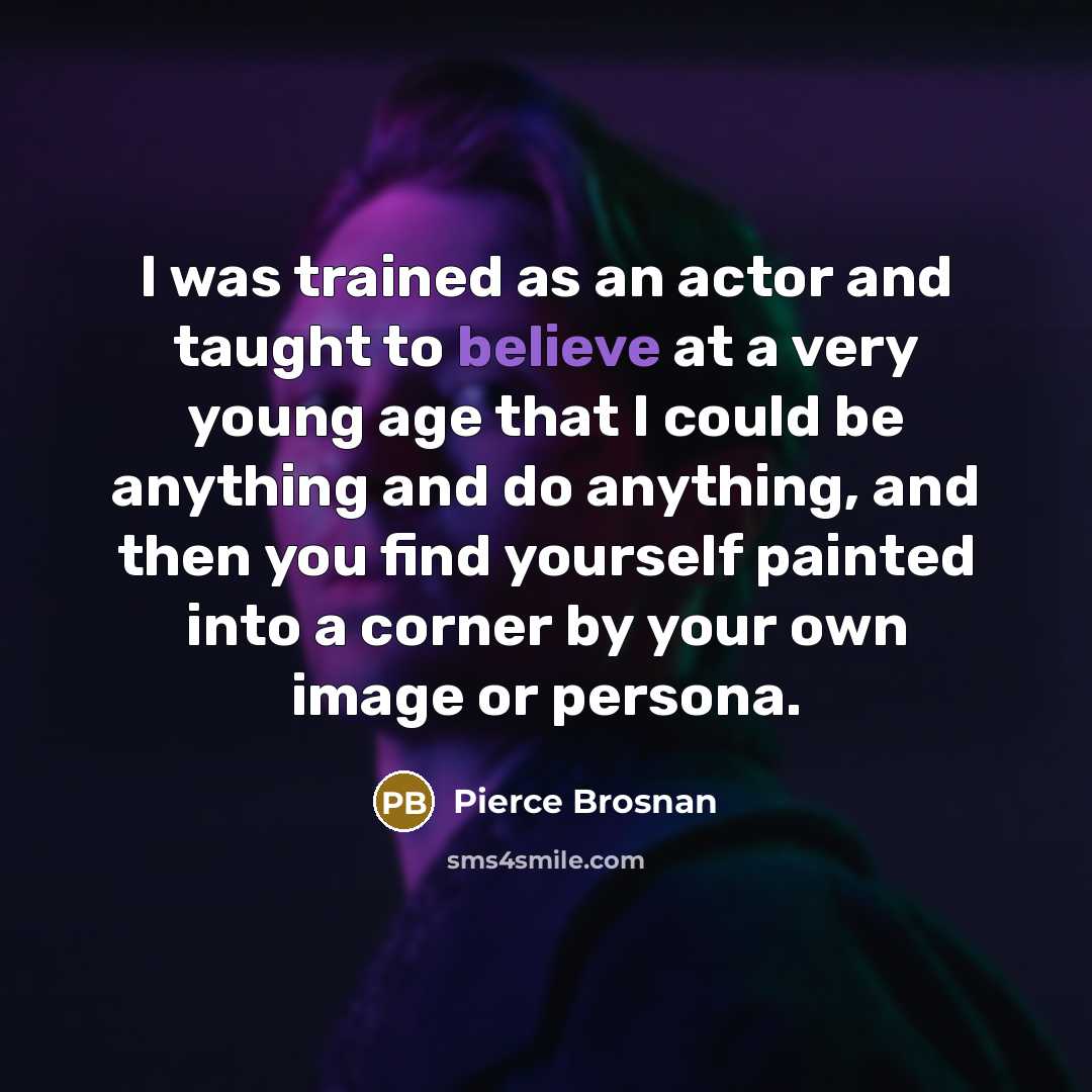 “I was trained as an actor and taught to believe…” quote by Pierce Brosnan