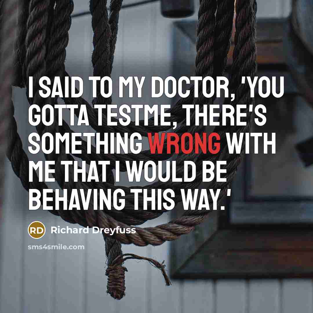 “I said to my doctor, 'You gotta testme, there's something wrong with me that I would be behaving this way.'” quote by Richard Dreyfuss