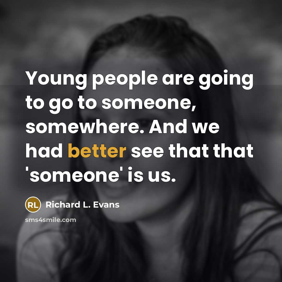 “Young people are going to go to someone, somewhere. And we had better see that that 'someone' is us.” quote by Richard L. Evans