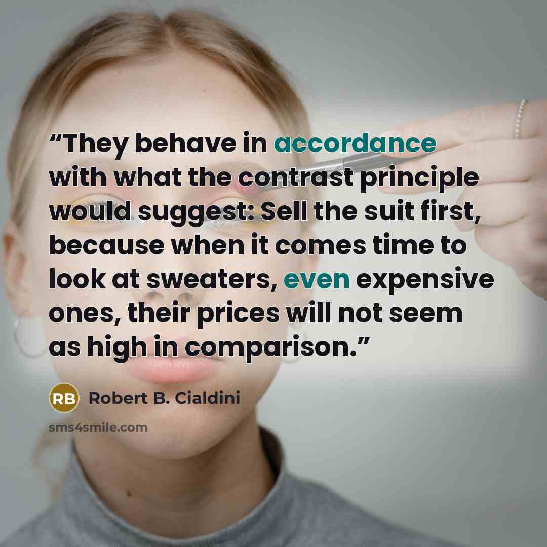 “They behave in accordance with what the contrast principle would suggest: Sell the suit first, because when it comes time to look at sweaters, even expensive ones, their prices will not seem as high in comparison.” quote by Robert B. Cialdini