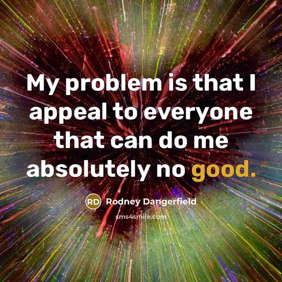 “My problem is that I appeal to everyone that can…” quote by Rodney Dangerfield
