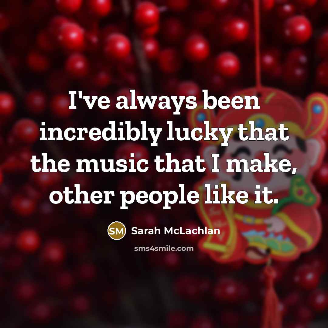 “I've always been incredibly lucky that the music that I…” quote by Sarah McLachlan