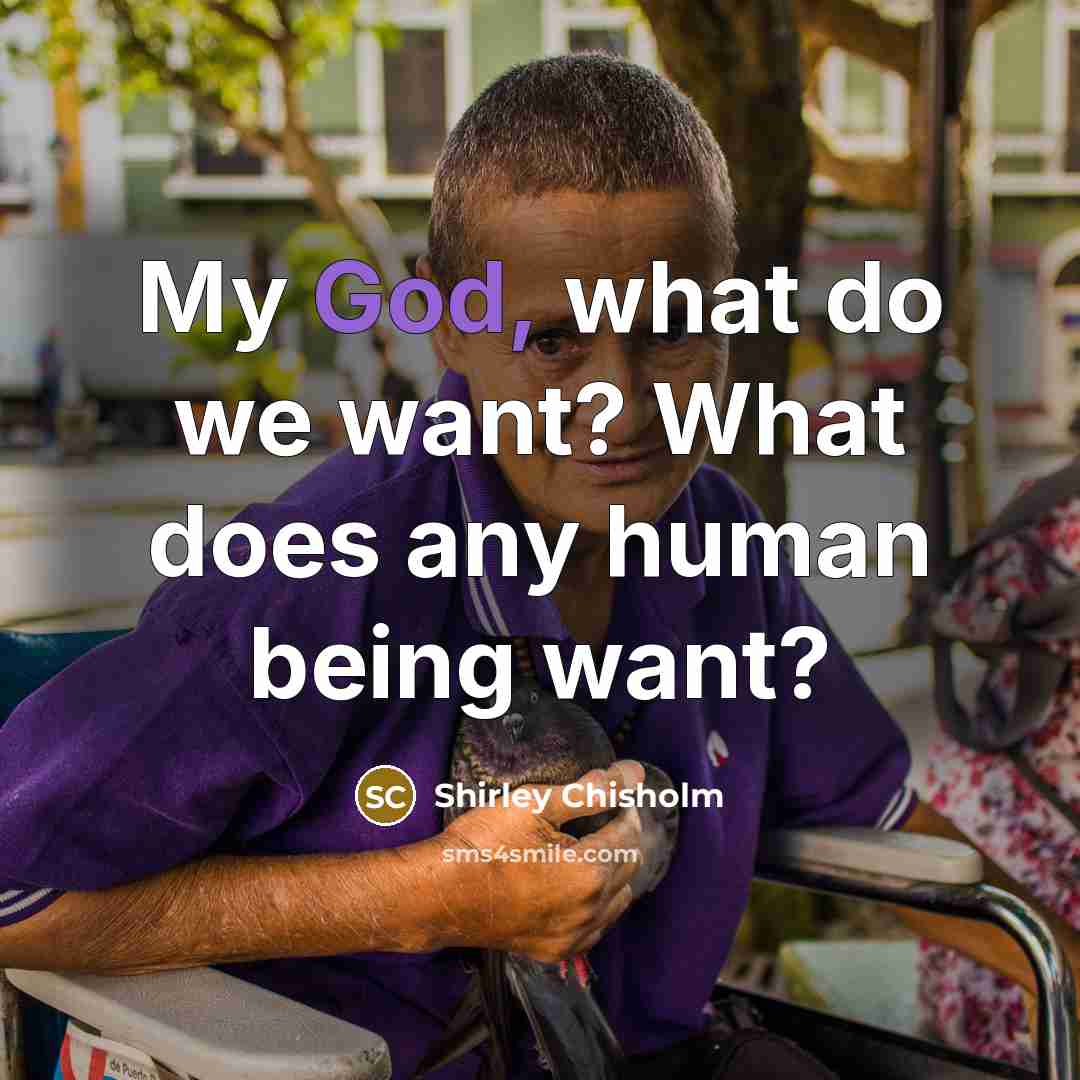 “My God, what do we want? What does any human…” quote by Shirley Chisholm