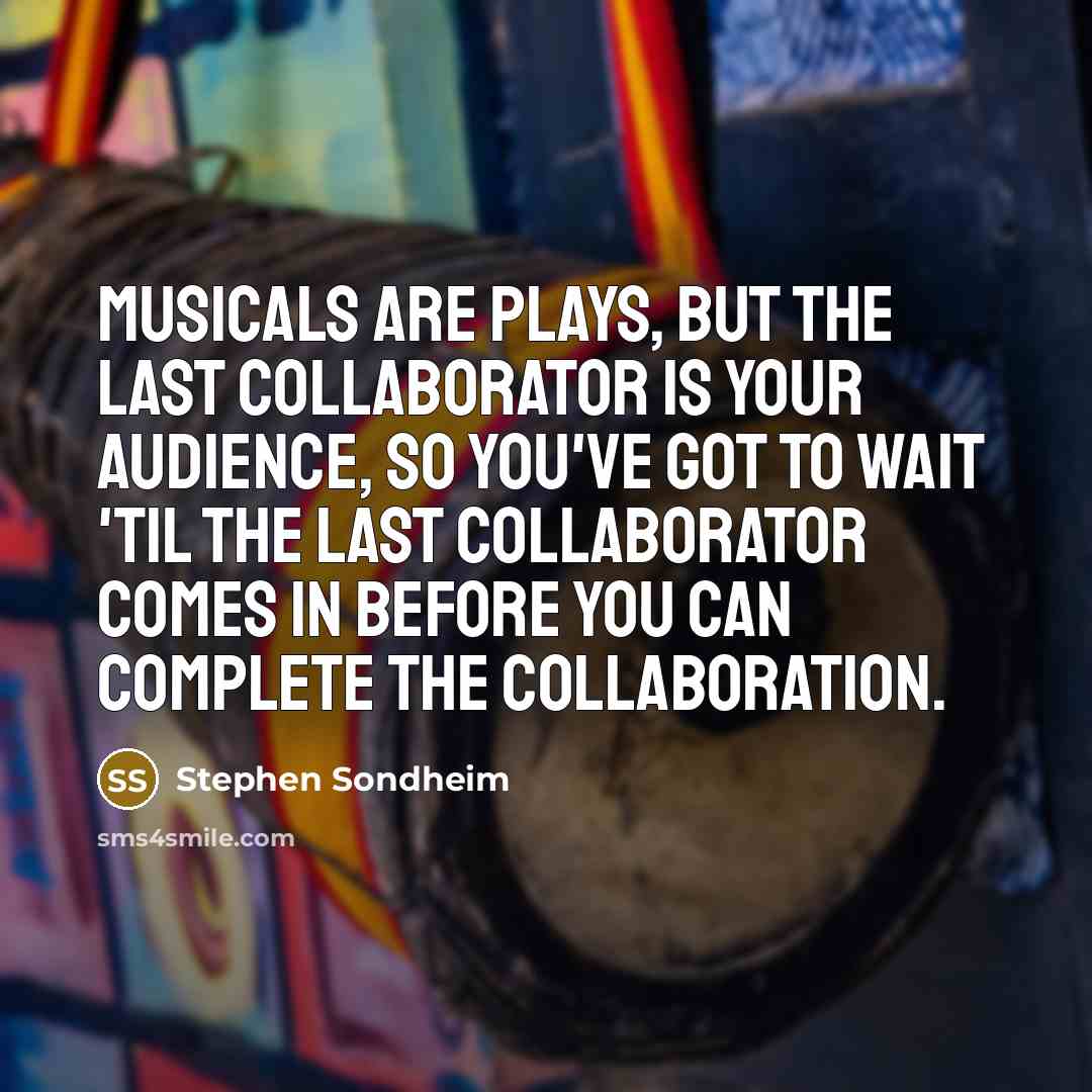 “Musicals are plays, but the last collaborator is your audience,…” quote by Stephen Sondheim