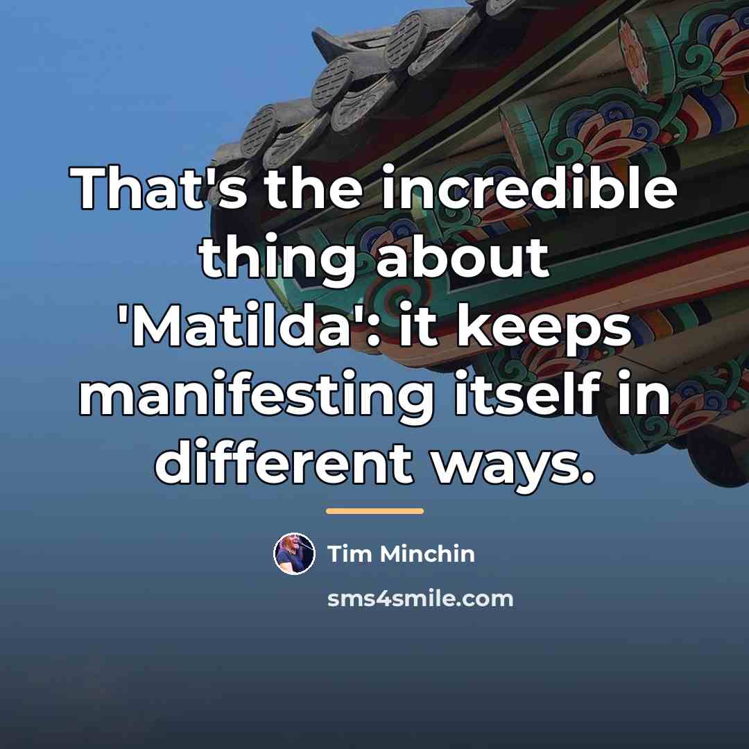 “That's the incredible thing about 'Matilda': it keeps manifesting itself…” quote by Tim Minchin
