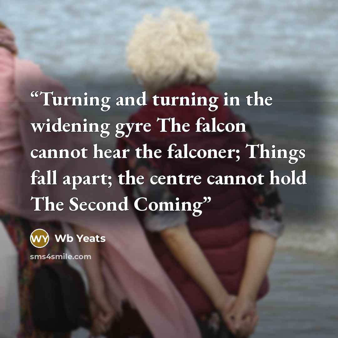 “Turning and turning in the widening gyre The falcon cannot hear the falconer; Things fall apart; the centre cannot hold The Second Coming” quote by Wb Yeats