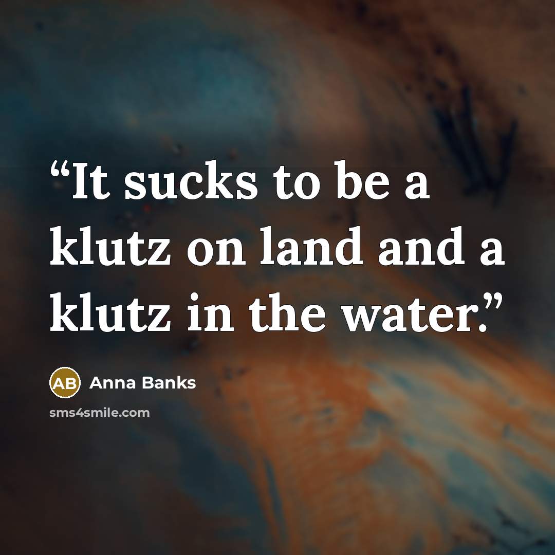 “It sucks to be a klutz on land and a klutz in the water.” quote by Anna Banks