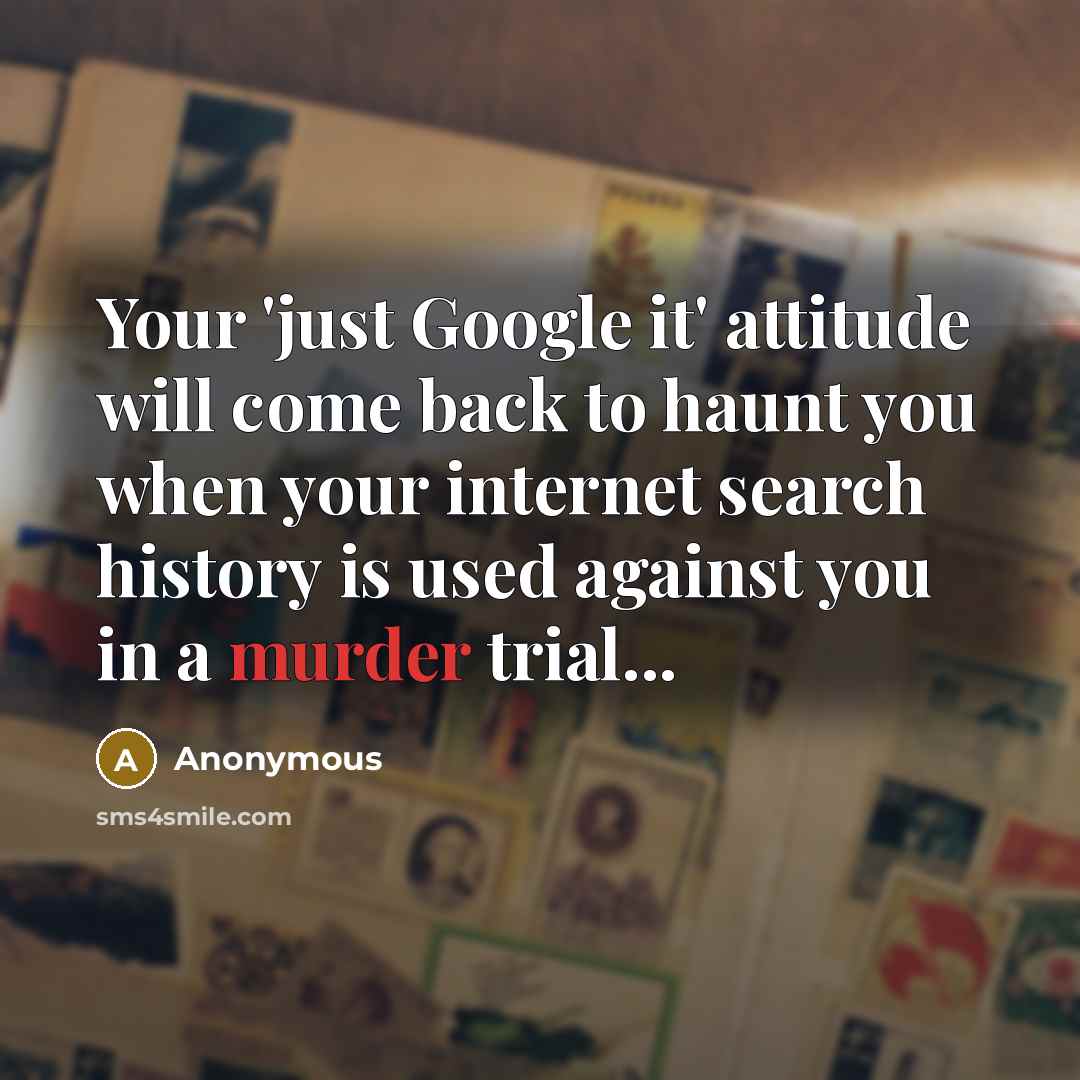 “Your 'just Google it' attitude will come back to haunt you when your internet search history is used against you in a murder trial...” quote by Anonymous