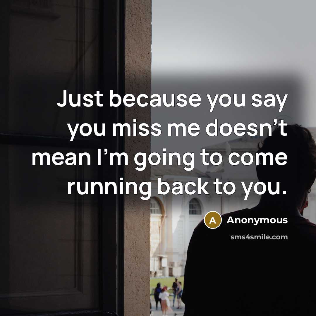 “Just because you say you miss me doesn't mean I'm going to come running back to you.” quote by Anonymous