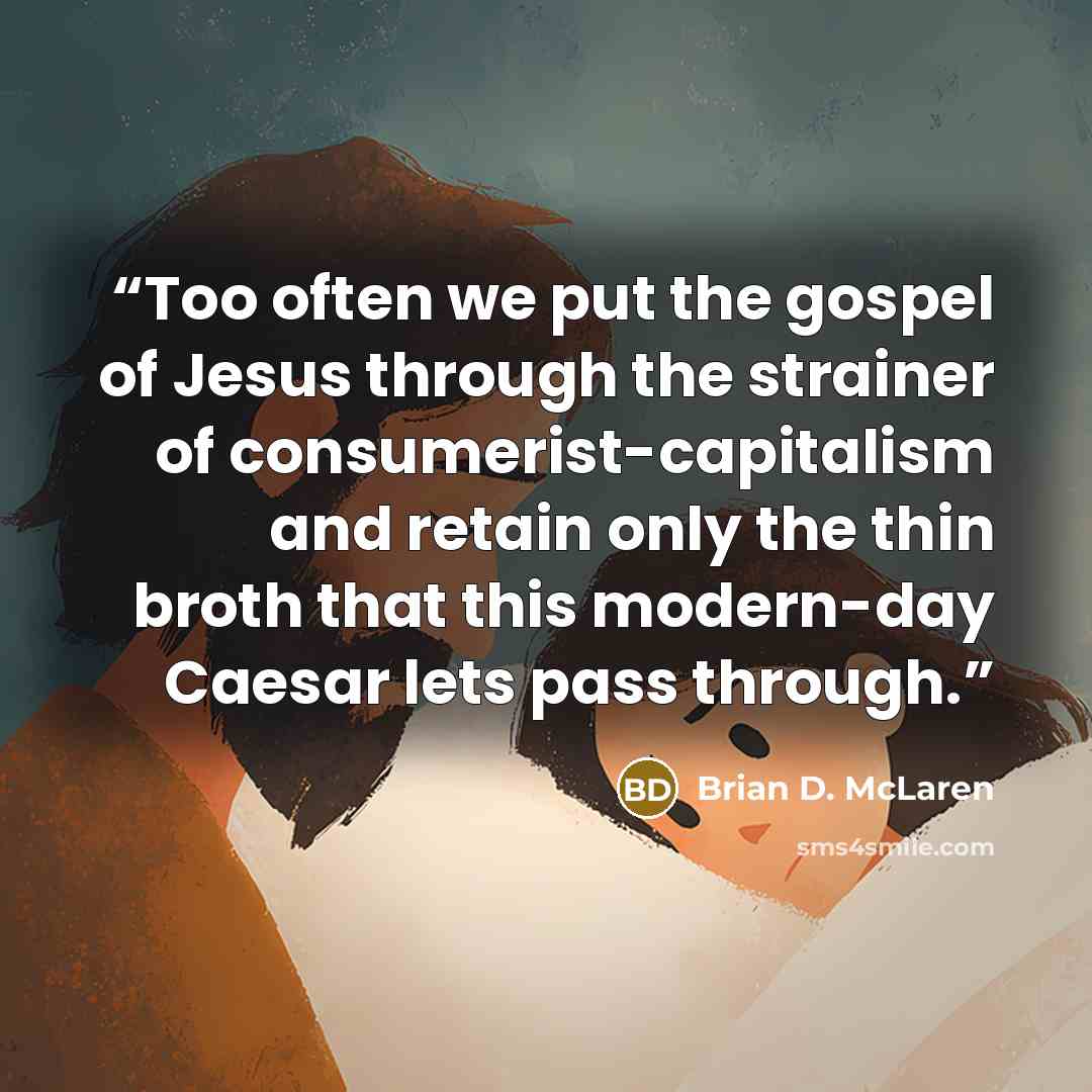 “Too often we put the gospel of Jesus through the strainer of consumerist-capitalism and retain only the thin broth that this modern-day Caesar lets pass through.” quote by Brian D. McLaren