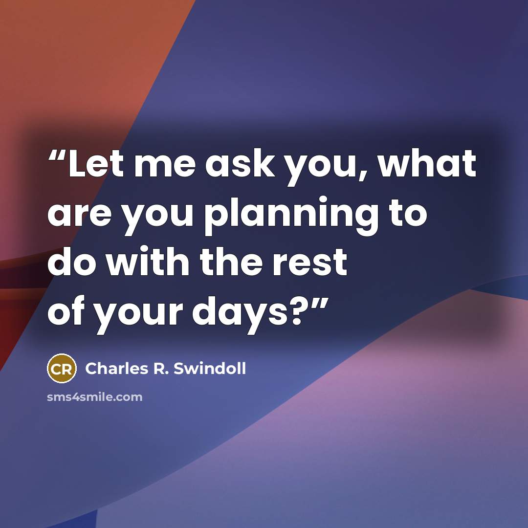 “Let me ask you, what are you planning to do with the rest of your days?” quote by Charles R. Swindoll