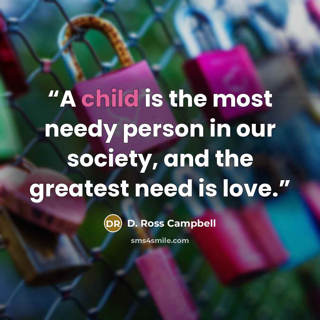 “A child is the most needy person in our society, and the greatest need is love.” quote by D. Ross Campbell