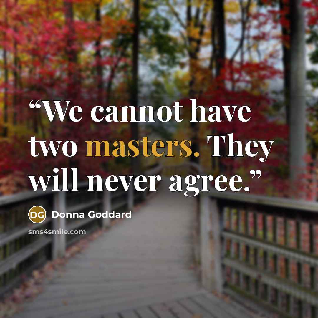 “We cannot have two masters. They will never agree.” quote by Donna Goddard