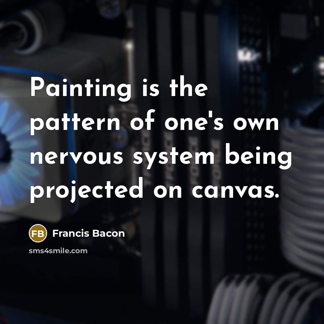 “Painting is the pattern of one's own nervous system being projected on canvas.” quote by Francis Bacon
