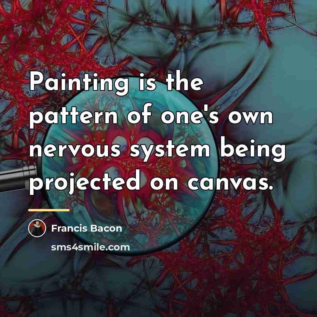 “Painting is the pattern of one's own nervous system being…” quote by Francis Bacon