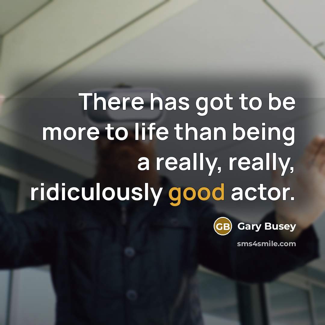“There has got to be more to life than being…” quote by Gary Busey