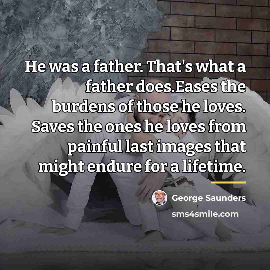 “He was a father. That's what a father does.Eases the…” quote by George Saunders