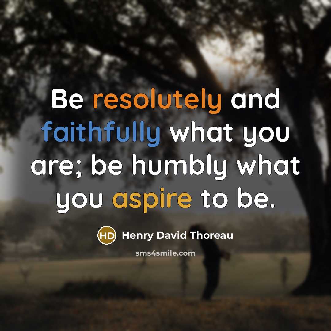 “Be resolutely and faithfully what you are; be humbly what you aspire to be.” quote by Henry David Thoreau