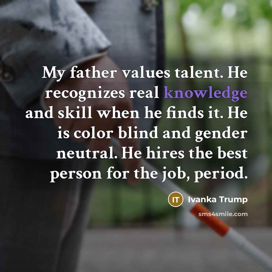 “My father values talent. He recognizes real knowledge and skill…” quote by Ivanka Trump