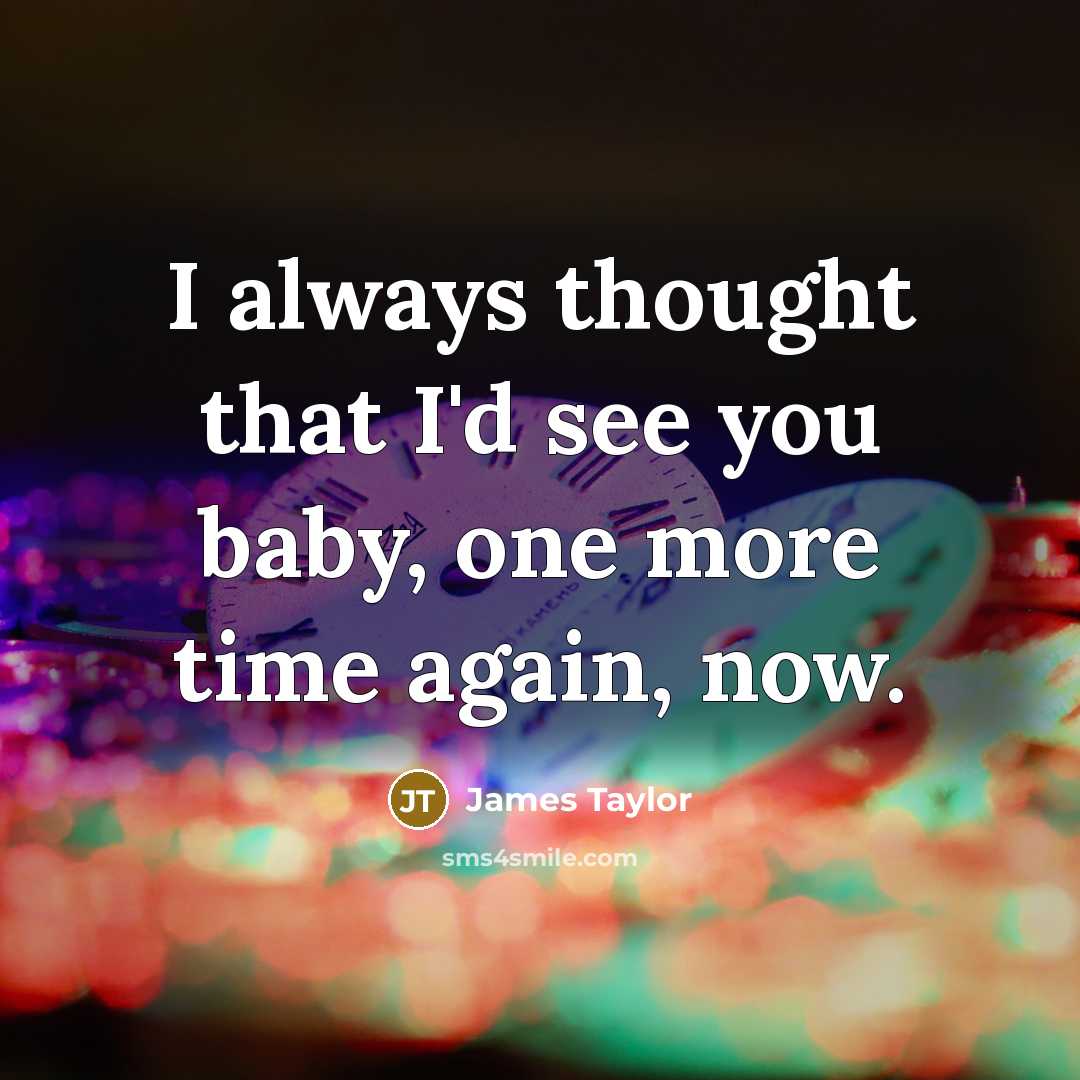 “I always thought that I'd see you baby, one more…” quote by James Taylor