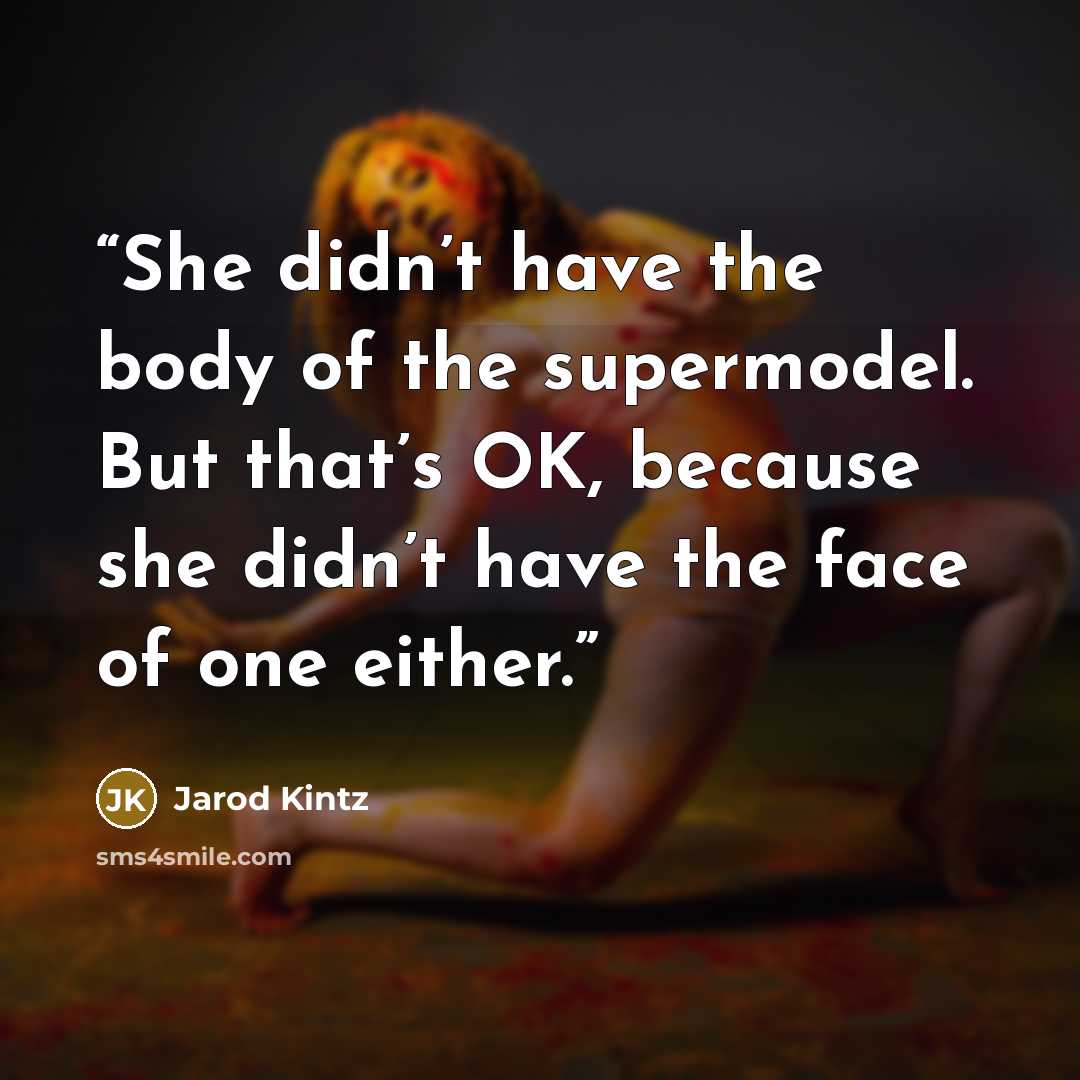 “She didn’t have the body of the supermodel. But that’s OK, because she didn’t have the face of one either.” quote by Jarod Kintz