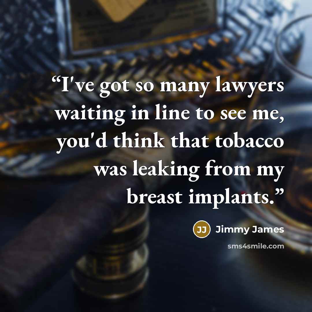 “I've got so many lawyers waiting in line to see me, you'd think that tobacco was leaking from my breast implants.” quote by Jimmy James