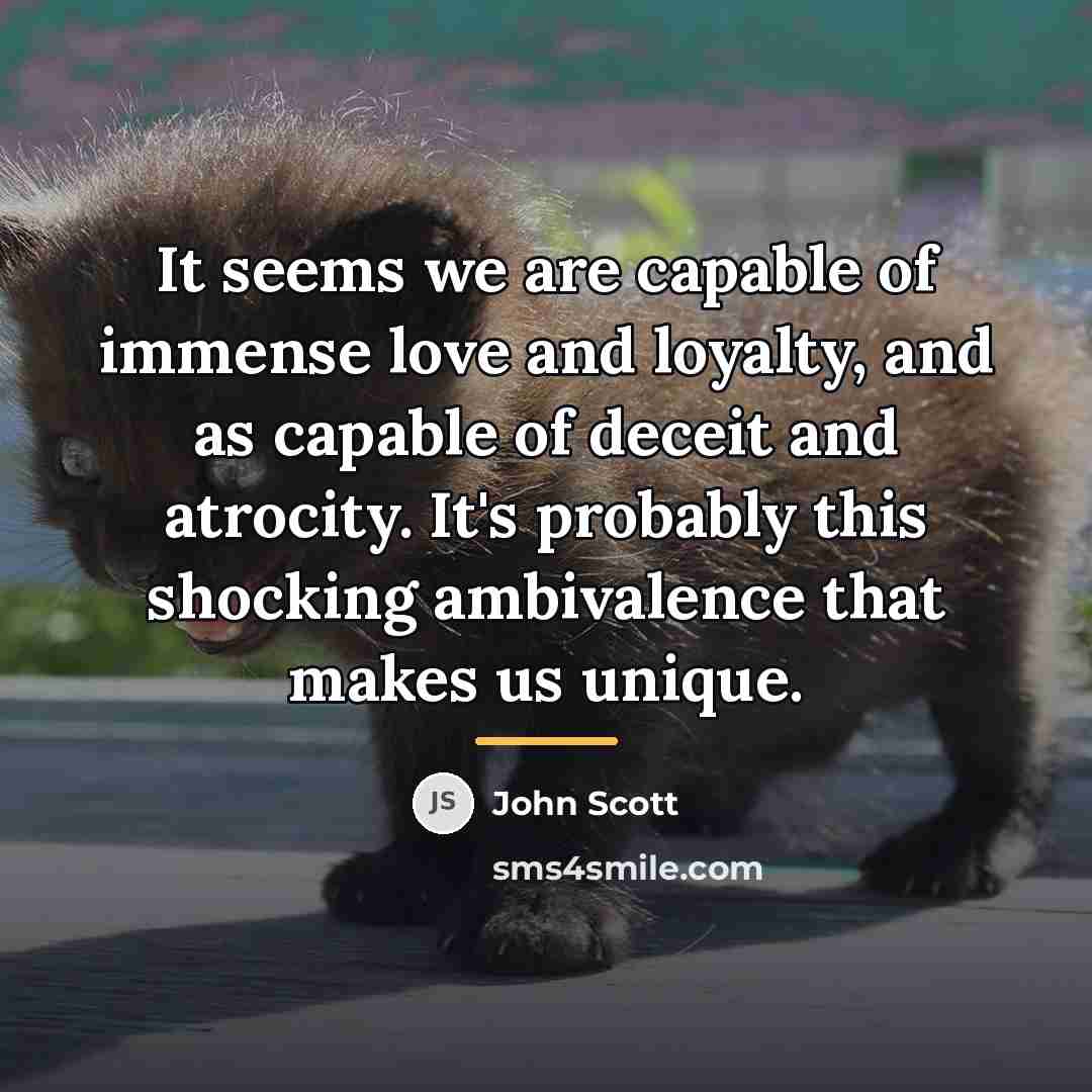 “It seems we are capable of immense love and loyalty,…” quote by John Scott
