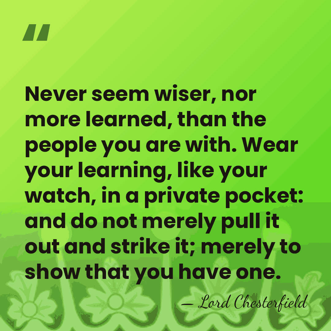 Never seem wiser, nor more learned, than the people you are with.&hellip; - Lord Chesterfield