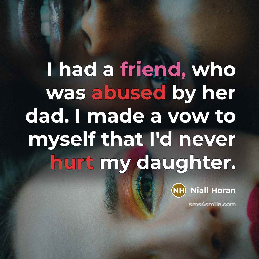 “I had a friend, who was abused by her dad. I made a vow to myself that I'd never hurt my daughter.” quote by Niall Horan