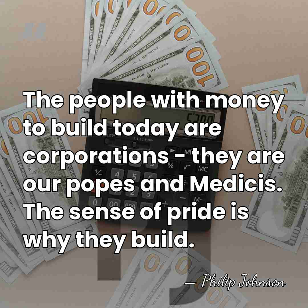 The people with money to build today are corporations - they are&hellip; - Philip Johnson