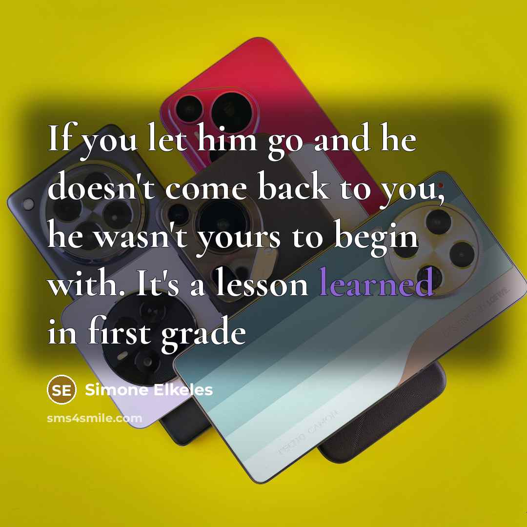 “If you let him go and he doesn't come back to you, he wasn't yours to begin with. It's a lesson learned in first grade” quote by Simone Elkeles