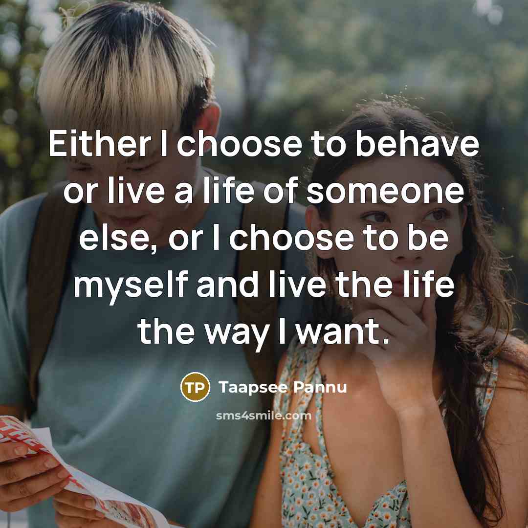 “Either I choose to behave or live a life of someone else, or I choose to be myself and live the life the way I want.” quote by Taapsee Pannu