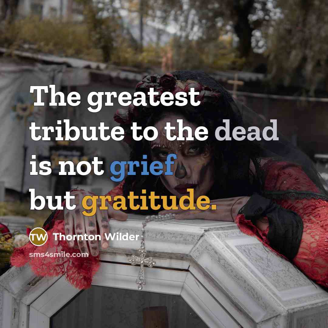 “The greatest tribute to the dead is not grief but…” quote by Thornton Wilder