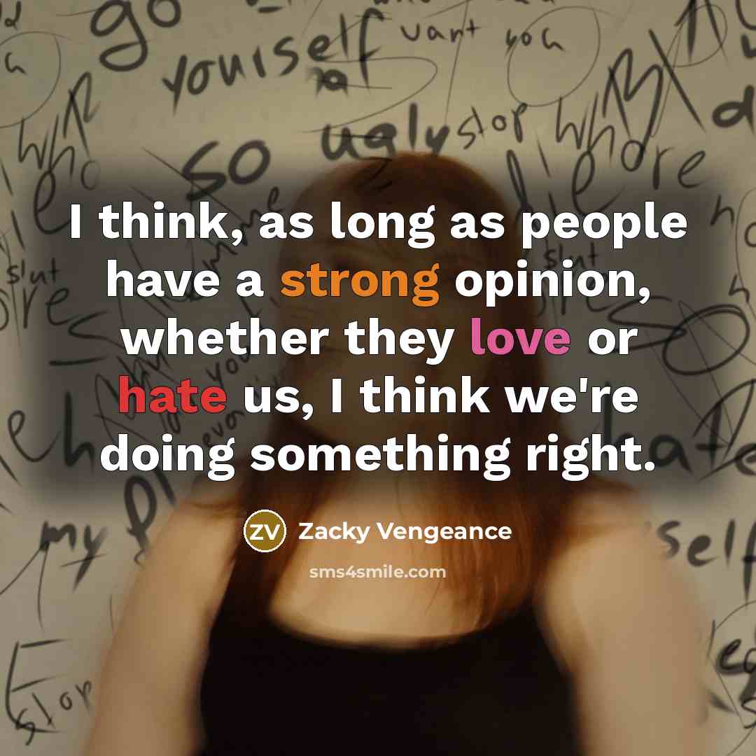 “I think, as long as people have a strong opinion, whether they love or hate us, I think we're doing something right.” quote by Zacky Vengeance