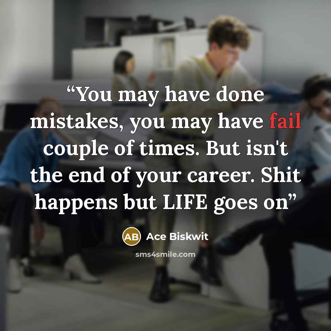 “You may have done mistakes, you may have fail couple of times. But isn't the end of your career. Shit happens but LIFE goes on” quote by Ace Biskwit