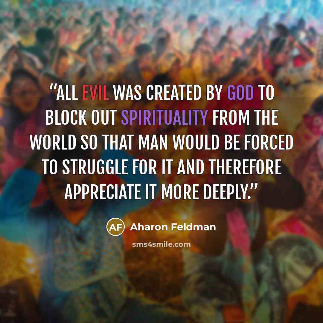 “All evil was created by God to block out spirituality from the world so that man would be forced to struggle for it and therefore appreciate it more deeply.” quote by Aharon Feldman