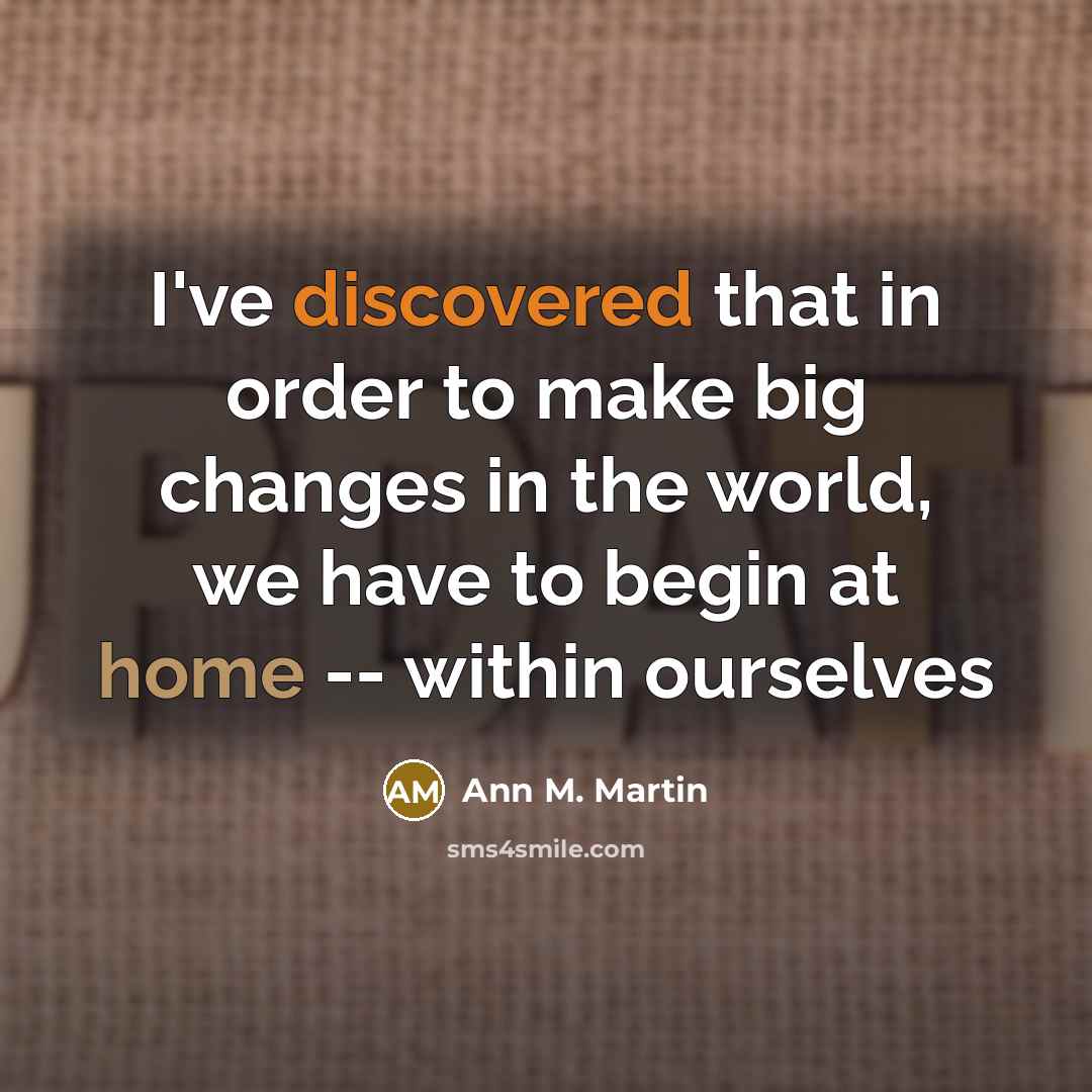 “I've discovered that in order to make big changes in the world, we have to begin at home -- within ourselves” quote by Ann M. Martin