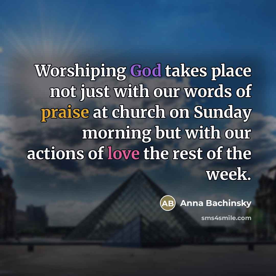 “Worshiping God takes place not just with our words of praise at church on Sunday morning but with our actions of love the rest of the week.” quote by Anna Bachinsky