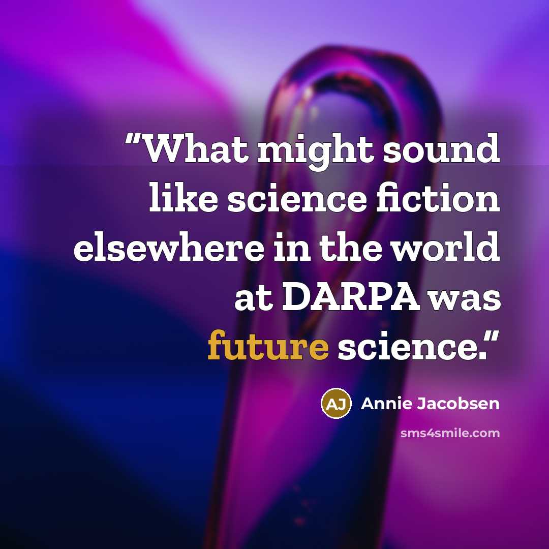 “What might sound like science fiction elsewhere in the world at DARPA was future science.” quote by Annie Jacobsen