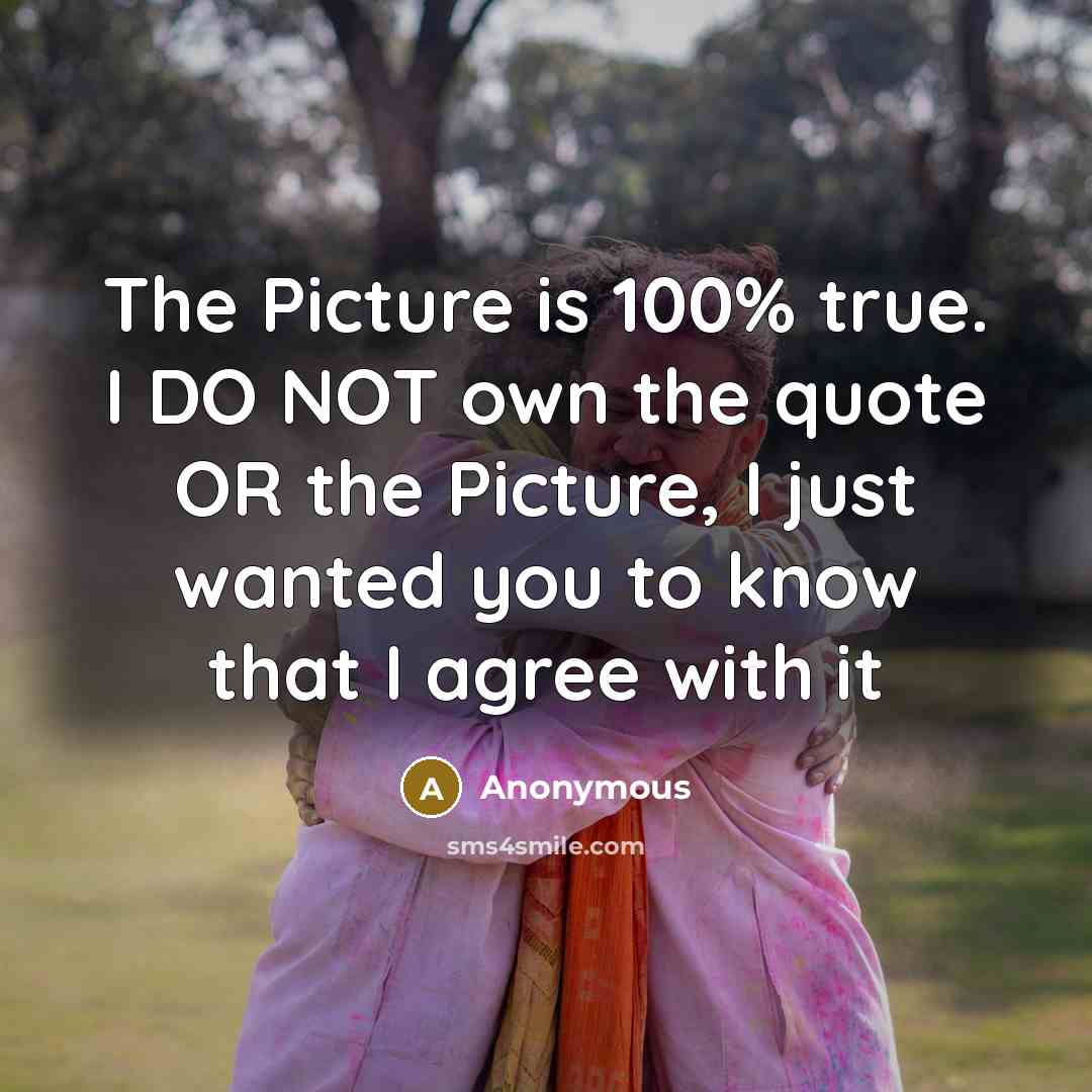 “The Picture is 100% true. I DO NOT own the quote OR the Picture, I just wanted you to know that I agree with it” quote by Anonymous