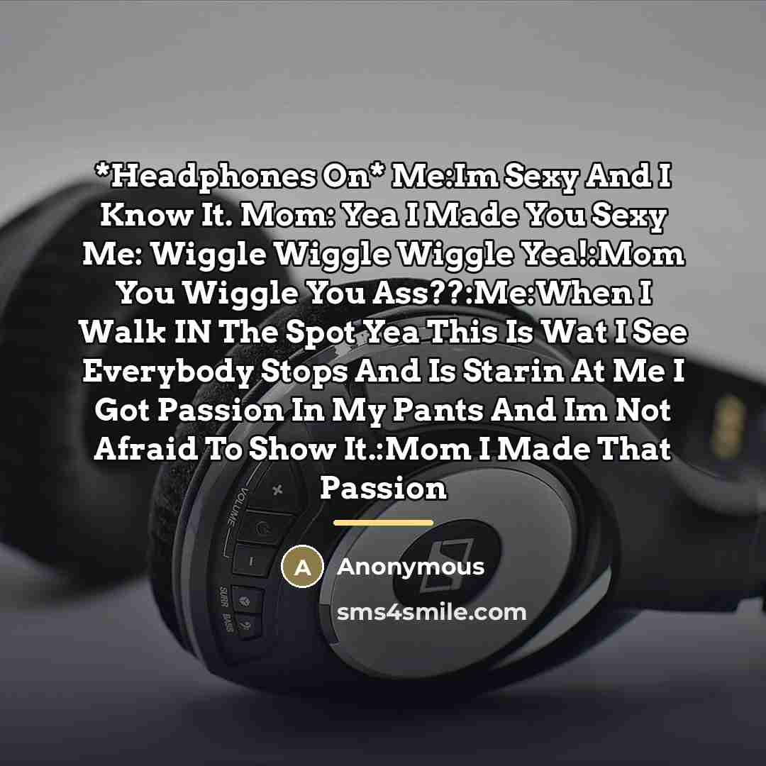 “*Headphones On* Me:Im Sexy And I Know It. Mom: Yea I Made You Sexy Me: Wiggle Wiggle Wiggle Yea!:Mom You Wiggle You Ass??:Me:When I Walk IN The Spot Yea This Is Wat I See Everybody Stops And Is Starin At Me I Got Passion In My Pants And Im Not Afraid To Show It.:Mom I Made That Passion” quote by Anonymous