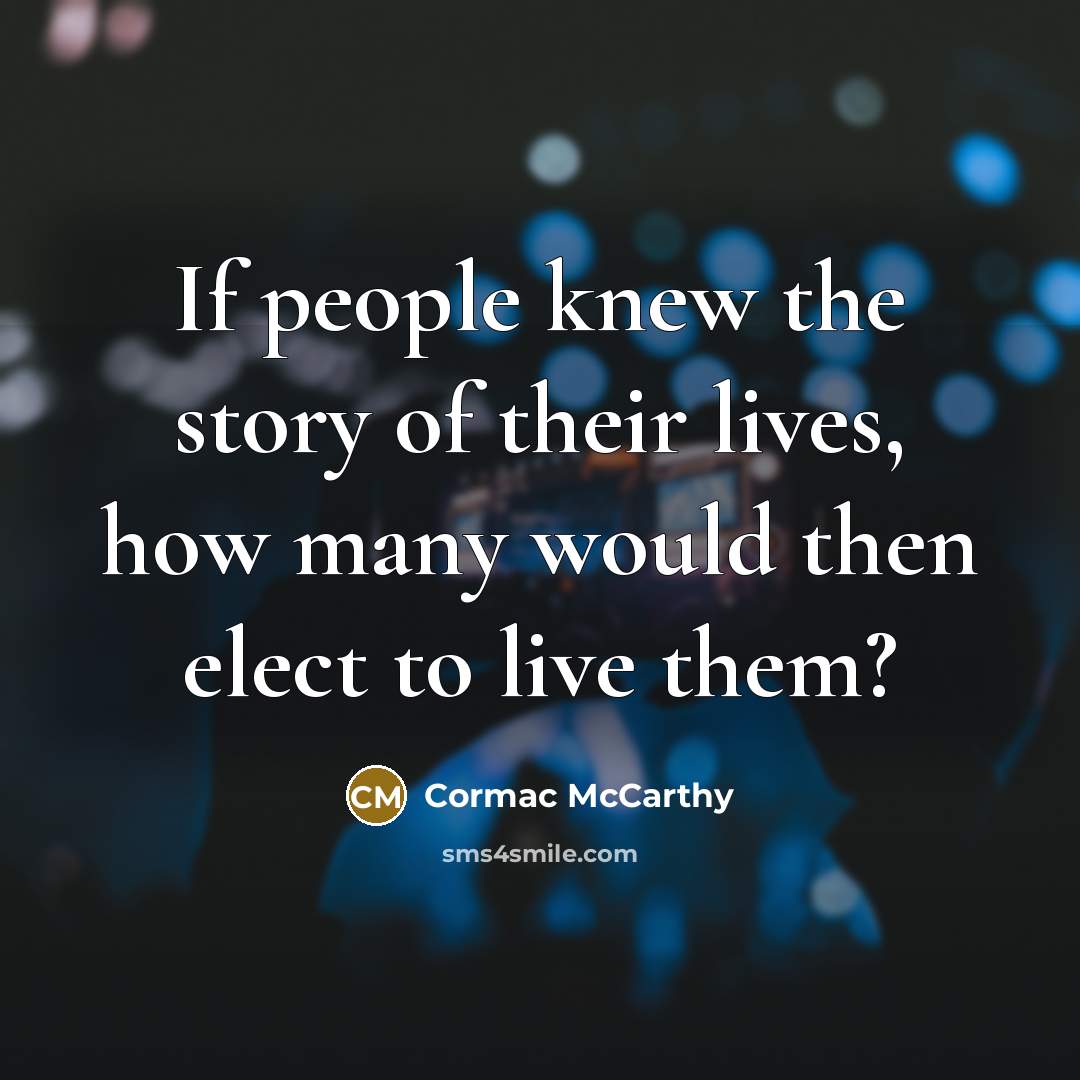 “If people knew the story of their lives, how many would then elect to live them?” quote by Cormac McCarthy