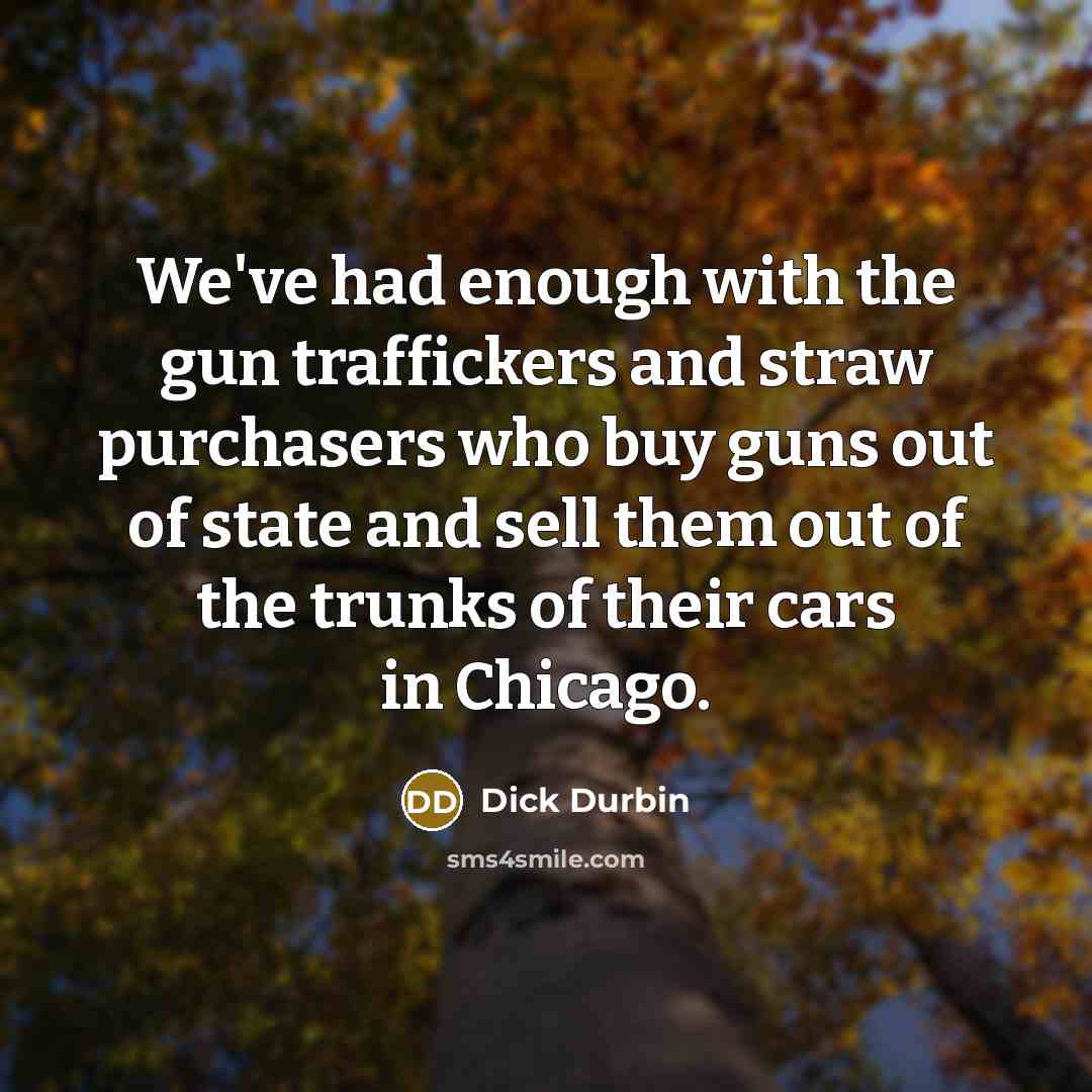 “We've had enough with the gun traffickers and straw purchasers…” quote by Dick Durbin
