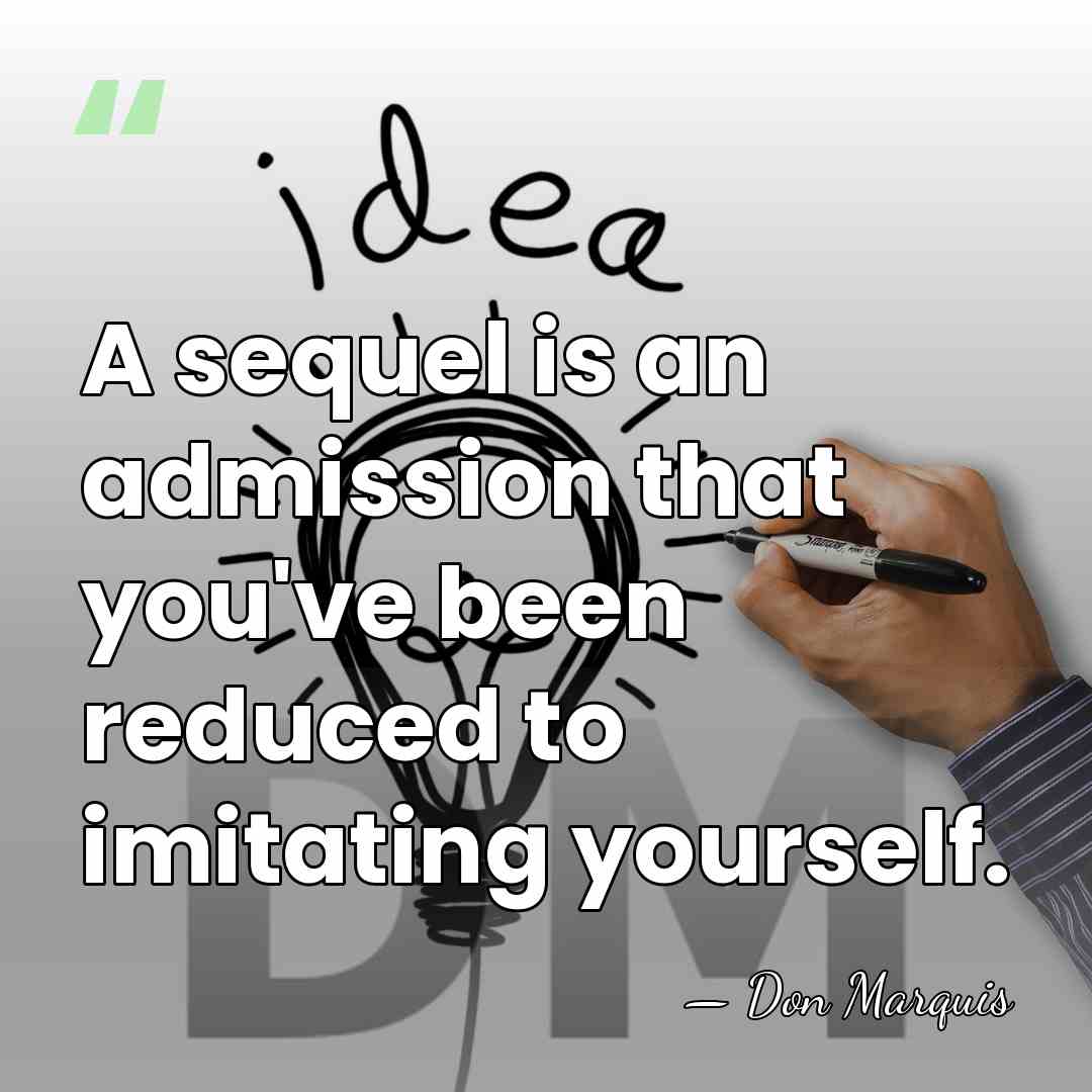 A sequel is an admission that you've been reduced to imitating yourself. - Don Marquis