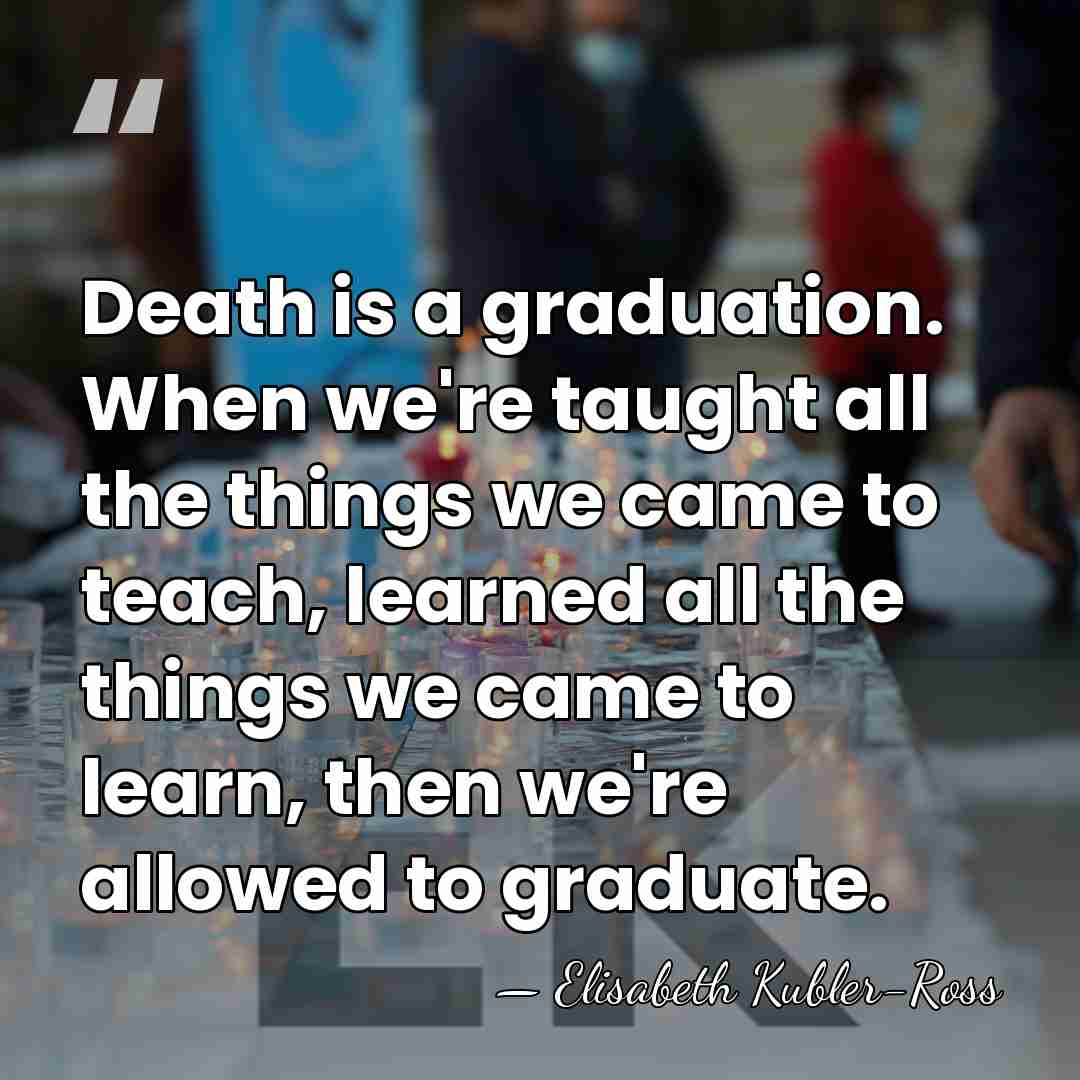 Death is a graduation. When we're taught all the things we came&hellip; - Elisabeth Kubler-Ross