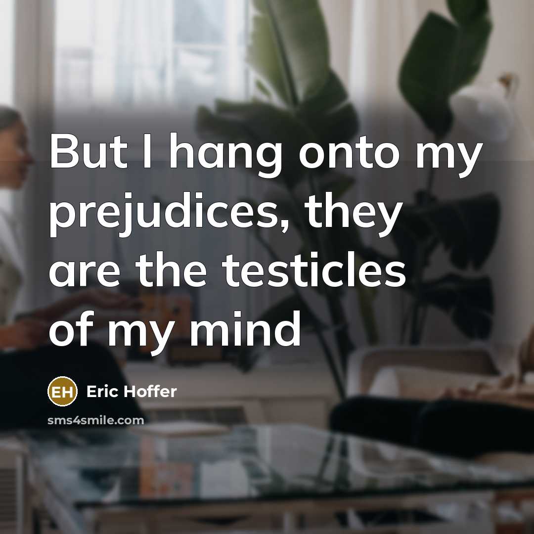 “But I hang onto my prejudices, they are the testicles…” quote by Eric Hoffer