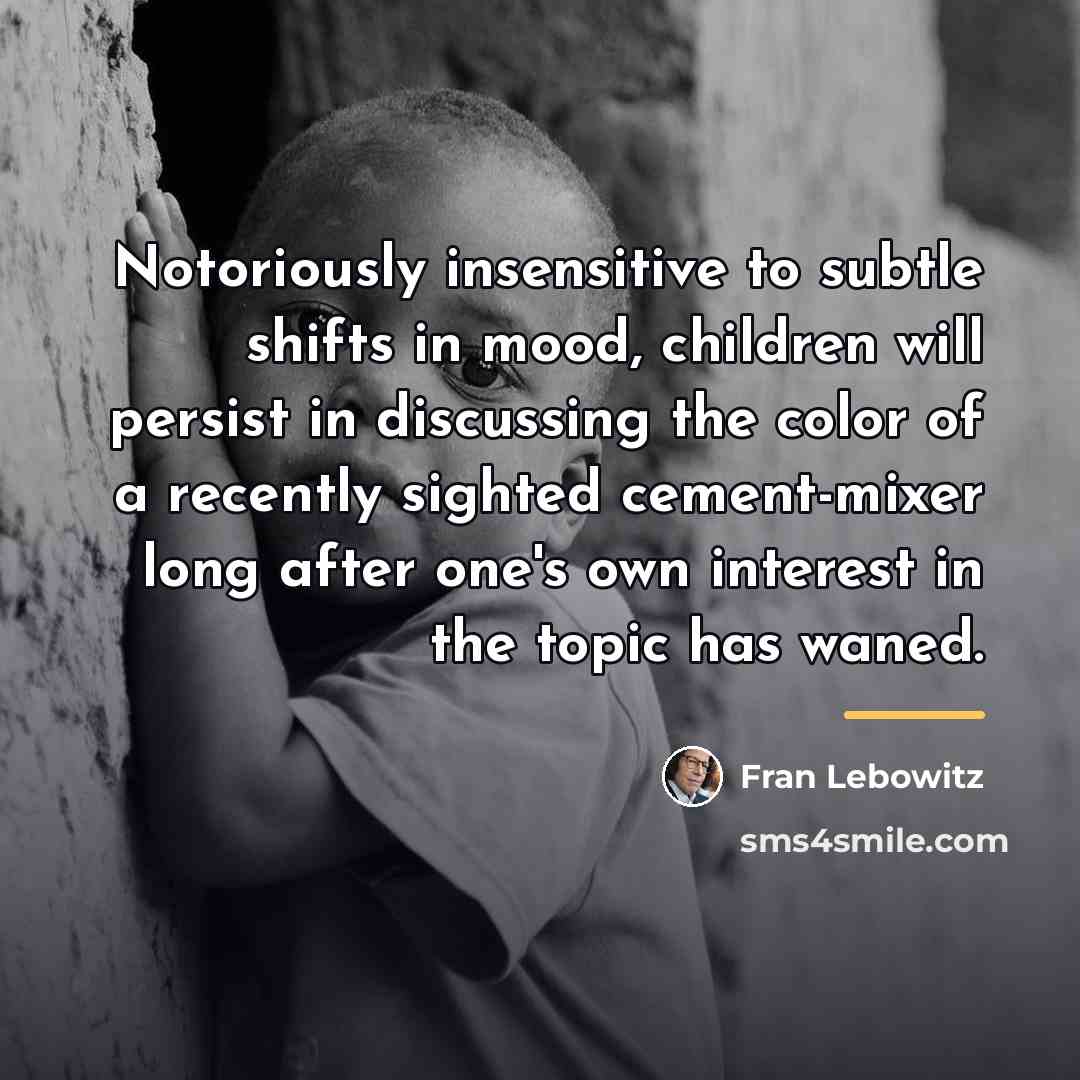 “Notoriously insensitive to subtle shifts in mood, children will persist…” quote by Fran Lebowitz
